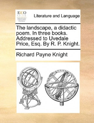 Landscape, a Didactic Poem. in Three Books. Addressed to Uvedale Price, Esq. by R. P. Knight.