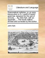 Grammatical Institutes; Or, an Easy Introduction to Dr. Lowth's English Grammar, Designed for the Use of Schools, ... by John Ash, with an Appendix, .