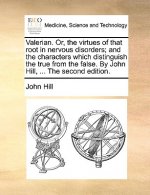 Valerian. Or, the virtues of that root in nervous disorders; and the characters which distinguish the true from the false. By John Hill, ... The secon