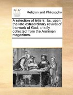A selection of letters, &c. upon the late extraordinary revival of the work of God; chiefly collected from the Arminian magazines.