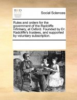 Rules and Orders for the Government of the Radcliffe Infirmary, at Oxford. Founded by Dr. Radcliffe's Trustees, and Supported by Voluntary Subscriptio