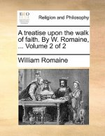Treatise Upon the Walk of Faith. by W. Romaine, ... Volume 2 of 2