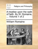 Treatise Upon the Walk of Faith. by W. Romaine, ... Volume 1 of 2