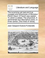 Surprizing Yet Real and True Voyages and Adventures of Monsieur Pierre Viaud. a French Sea-Captain. to Which Is Added, the Shipwreck. a Sentimental an