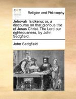 Jehovah Tsidkenu; Or, a Discourse on That Glorious Title of Jesus Christ. the Lord Our Righteousness, by John Sedgfield.
