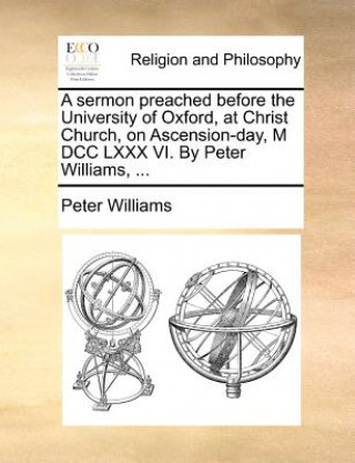 Sermon Preached Before the University of Oxford, at Christ Church, on Ascension-Day, M DCC LXXX VI. by Peter Williams, ...