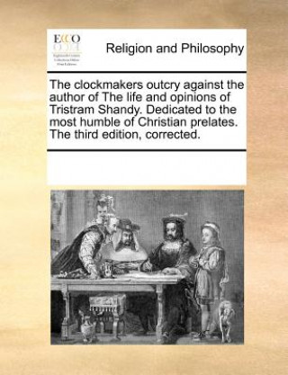 Clockmakers Outcry Against the Author of the Life and Opinions of Tristram Shandy. Dedicated to the Most Humble of Christian Prelates. the Third Editi