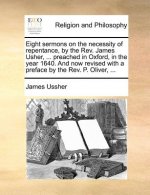 Eight Sermons on the Necessity of Repentance, by the REV. James Usher, ... Preached in Oxford, in the Year 1640. and Now Revised with a Preface by the