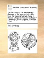 Two Lectures on the Parallax and Distance of the Sun, as Deducible from the Transit of Venus. Read in Holden-Chapel at Harvard-College in Cambridge, N