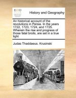 Historical Account of the Revolutions in Persia. in the Years 1722, 1723, 1724, and 1725. Wherein the Rise and Progress of Those Fatal Broils, Are Set