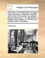 history of the reformation of religion within the realm of Scotland. Together with the life of the author, and several pieces wrote by him. I. An admo