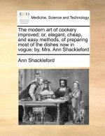 The modern art of cookery improved; or, elegant, cheap, and easy methods, of preparing most of the dishes now in vogue; by, Mrs. Ann Shackleford