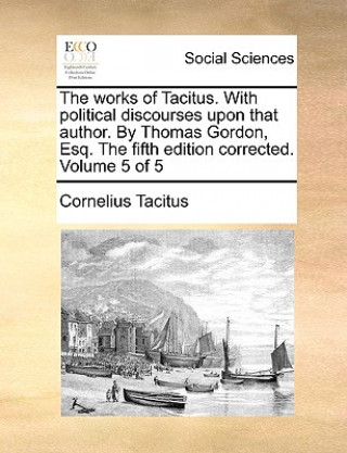 Works of Tacitus. with Political Discourses Upon That Author. by Thomas Gordon, Esq. the Fifth Edition Corrected. Volume 5 of 5