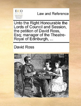 Unto the Right Honourable the Lords of Council and Session, the Petition of David Ross, Esq; Manager of the Theatre-Royal of Edinburgh, ...