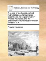 Course of Mechanical, Optical, Hydrostatical, and Pneumatical Experiments. to Be Perform'd by Francis Hauksbee; And the Explanatory Lectures Read by W