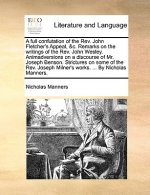 A full confutation of the Rev. John Fletcher's Appeal, &c. Remarks on the writings of the Rev. John Wesley. Animadversions on a discourse of Mr. Josep