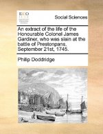Extract of the Life of the Honourable Colonel James Gardiner, Who Was Slain at the Battle of Prestonpans. September 21st, 1745.