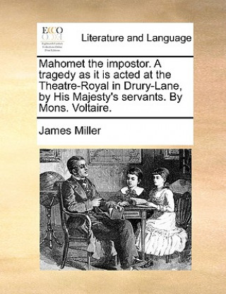 Mahomet the Impostor. a Tragedy as It Is Acted at the Theatre-Royal in Drury-Lane, by His Majesty's Servants. by Mons. Voltaire.