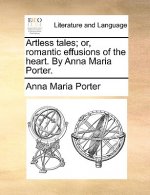 Artless Tales; Or, Romantic Effusions of the Heart. by Anna Maria Porter.