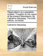 Observations on a Pamphlet, Entitled, Thoughts on the Cause of the Present Discontents. by Catharine Macaulay. the Third Edition, Corrected.