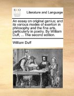 Essay on Original Genius; And Its Various Modes of Exertion in Philosophy and the Fine Arts, Particularly in Poetry. by William Duff, ... the Second E
