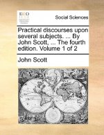 Practical Discourses Upon Several Subjects. ... by John Scott, ... the Fourth Edition. Volume 1 of 2