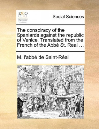 Conspiracy of the Spaniards Against the Republic of Venice. Translated from the French of the ABBE St. Real ...