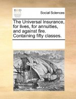 Universal Insurance, for Lives, for Annuities, and Against Fire. Containing Fifty Classes.