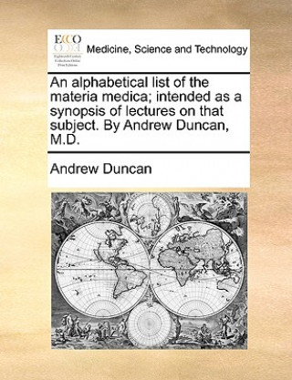 Alphabetical List of the Materia Medica; Intended as a Synopsis of Lectures on That Subject. by Andrew Duncan, M.D.