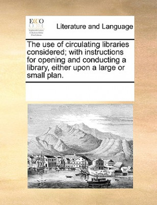 Use of Circulating Libraries Considered; With Instructions for Opening and Conducting a Library, Either Upon a Large or Small Plan.