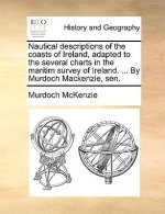 Nautical Descriptions of the Coasts of Ireland, Adapted to the Several Charts in the Maritim Survey of Ireland. ... by Murdoch MacKenzie, Sen.