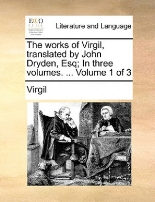 The works of Virgil, translated by John Dryden, Esq; In three volumes. ...  Volume 1 of 3
