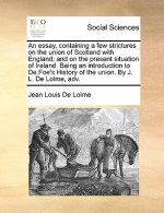 Essay, Containing a Few Strictures on the Union of Scotland with England; And on the Present Situation of Ireland. Being an Introduction to de Foe's H