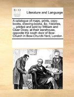 A catalogue of maps, prints, copy-books, drawing-books, &c. histories, ... printed and sold by William and Cluer Dicey, at their warehouse, opposite t