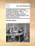 Treatise of Equity. in Six Books. Under the Following Heads. ... 1. of the Nature of Equity, ... 6. of Evidence. by the Late Lord Chief Baron Gilbert.
