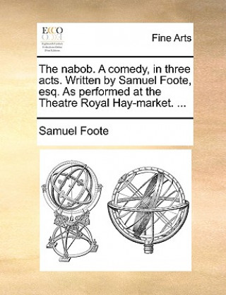 Nabob. a Comedy, in Three Acts. Written by Samuel Foote, Esq. as Performed at the Theatre Royal Hay-Market. ...