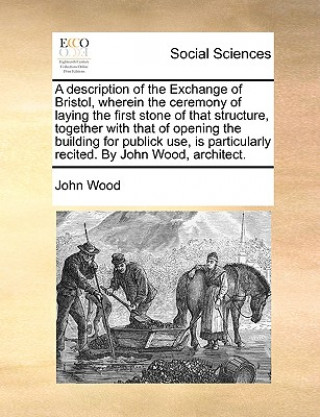 Description of the Exchange of Bristol, Wherein the Ceremony of Laying the First Stone of That Structure, Together with That of Opening the Building f