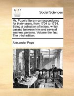 Mr. Pope's Literary Correspondence for Thirty Years, from 1704 to 1734. Being a Collection of Letters, Which Passed Between Him and Several Eminent Pe