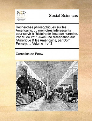 Recherches Philosophiques Sur Les Americains, Ou Memoires Intressants Pour Servir L'Histoire de L'Espece Humaine. Par M. de P***. Avec Une Dissertatio
