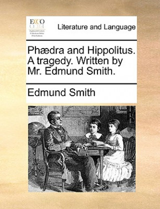 Ph dra and Hippolitus. a Tragedy. Written by Mr. Edmund Smith.