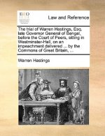Trial of Warren Hastings, Esq. Late Governor General of Bengal, Before the Court of Peers, Sitting in Westminster-Hall, on an Impeachment Delivered ..
