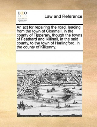 ACT for Repairing the Road, Leading from the Town of Clonmell, in the County of Tipperary, Though the Towns of Feathard and Killinall, in the Said Cou