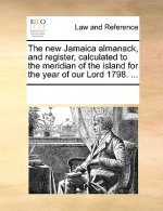New Jamaica Almanack, and Register, Calculated to the Meridian of the Island for the Year of Our Lord 1798. ...