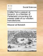 Letter from a Weaver at Norwich, to a Member of Parliament Concerning the Present State of Our Woollen Manufactures.