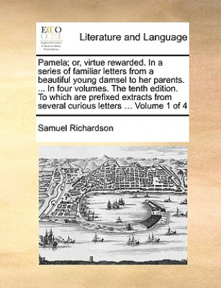 Pamela; or, virtue rewarded. In a series of familiar letters from a beautiful young damsel to her parents. ... In four volumes. The tenth edition. To