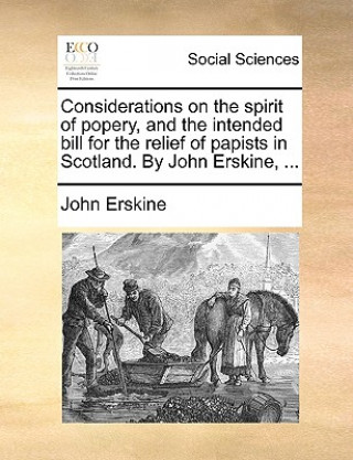 Considerations on the Spirit of Popery, and the Intended Bill for the Relief of Papists in Scotland. by John Erskine, ...