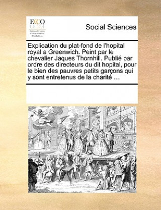 Explication Du Plat-Fond de l'Hopital Royal a Greenwich. Peint Par Le Chevalier Jaques Thornhill. Publi  Par Ordre Des Directeurs Du Dit Hopital, Pour