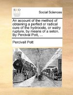 Account of the Method of Obtaining a Perfect or Radical Cure of the Hydrocele, or Watry Rupture, by Means of a Seton. by Percival Pott, ...