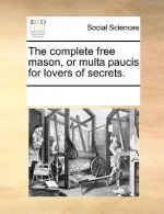 Complete Free Mason, or Multa Paucis for Lovers of Secrets.
