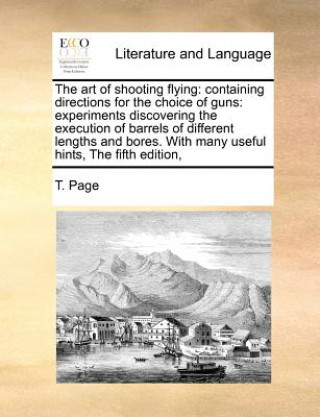 The art of shooting flying: containing directions for the choice of guns: experiments discovering the execution of barrels of different lengths and bo